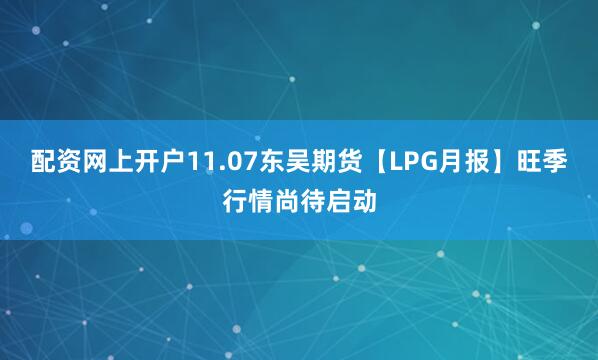 配资网上开户11.07东吴期货【LPG月报】旺季行情尚待启动