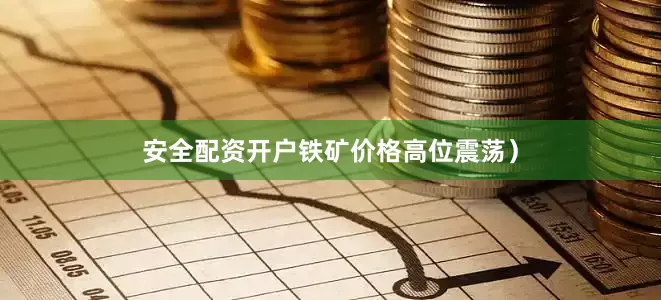 安全配资开户铁矿价格高位震荡）