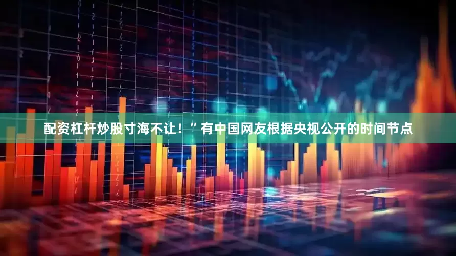 配资杠杆炒股寸海不让！”有中国网友根据央视公开的时间节点