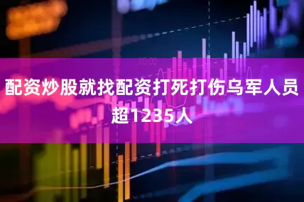 配资炒股就找配资打死打伤乌军人员超1235人