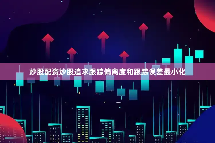 炒股配资炒股追求跟踪偏离度和跟踪误差最小化