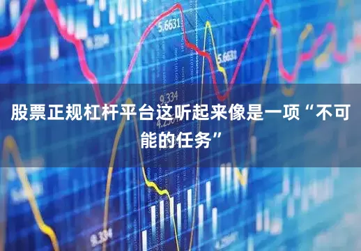 股票正规杠杆平台这听起来像是一项“不可能的任务”