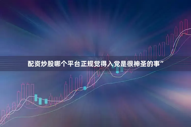 配资炒股哪个平台正规觉得入党是很神圣的事”