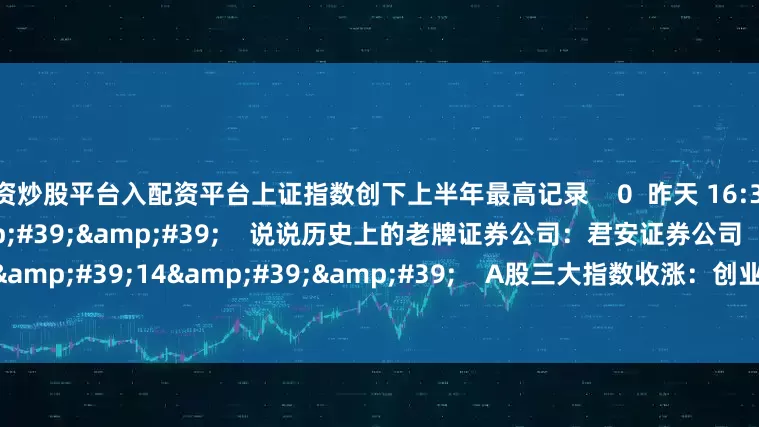 配资炒股平台入配资平台上证指数创下上半年最高记录    0  昨天 16:36     09&#39;32&#39;&#39;    说说历史上的老牌证券公司：君安证券公司    0  昨天 16:34     11&#39;14&#39;&#39;    A股三大指数收涨：创业板指涨逾1% 超4000只股飘红    0  昨天 16:34