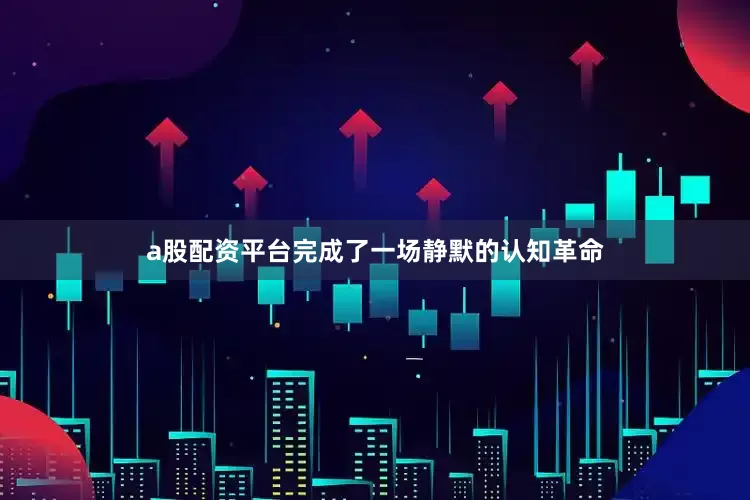 a股配资平台完成了一场静默的认知革命