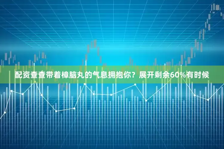 配资查查带着樟脑丸的气息拥抱你？展开剩余60%有时候
