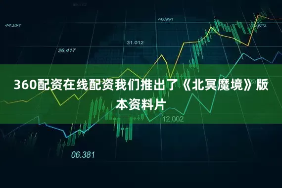 360配资在线配资我们推出了《北冥魔境》版本资料片