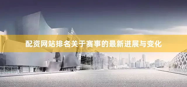 配资网站排名关于赛事的最新进展与变化