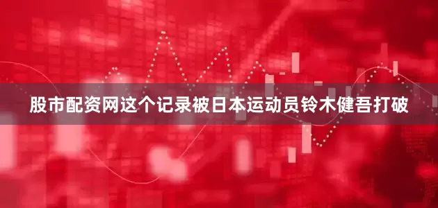 股市配资网这个记录被日本运动员铃木健吾打破