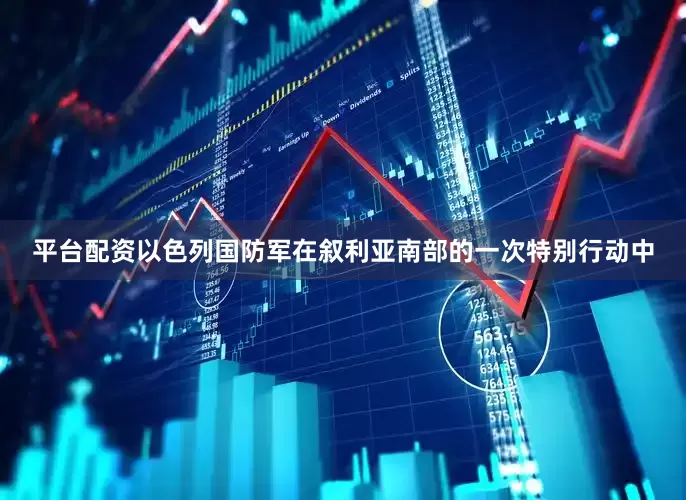平台配资以色列国防军在叙利亚南部的一次特别行动中