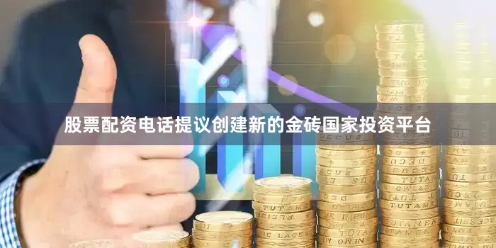 股票配资电话提议创建新的金砖国家投资平台