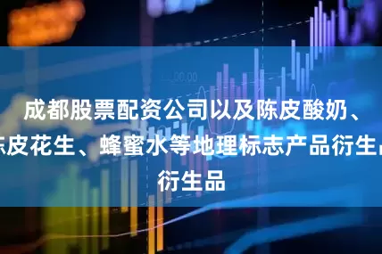 成都股票配资公司以及陈皮酸奶、陈皮花生、蜂蜜水等地理标志产品衍生品