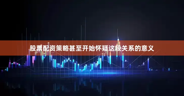 股票配资策略甚至开始怀疑这段关系的意义