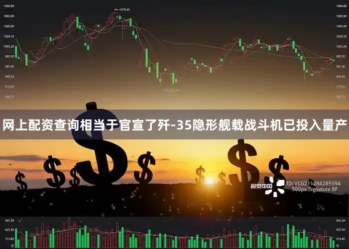 网上配资查询相当于官宣了歼-35隐形舰载战斗机已投入量产