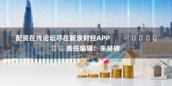 配资在线论坛尽在新浪财经APP            						责任编辑：朱赫楠