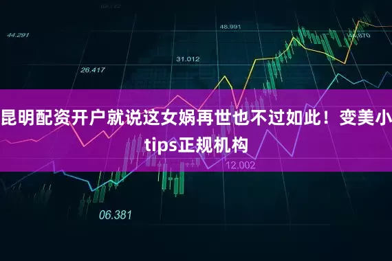 昆明配资开户就说这女娲再世也不过如此！变美小tips正规机构