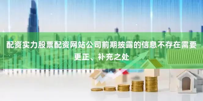 配资实力股票配资网站公司前期披露的信息不存在需要更正、补充之处