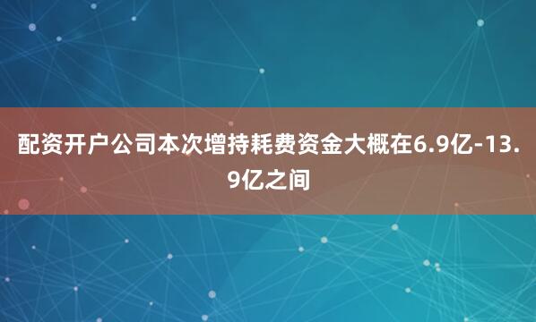 配资开户公司本次增持耗费资金大概在6.9亿-13.9亿之间