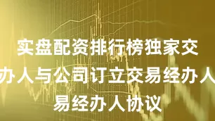 实盘配资排行榜独家交易经办人与公司订立交易经办人协议