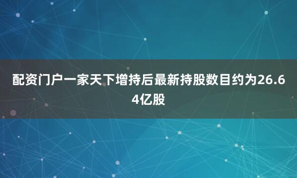 配资门户一家天下增持后最新持股数目约为26.64亿股