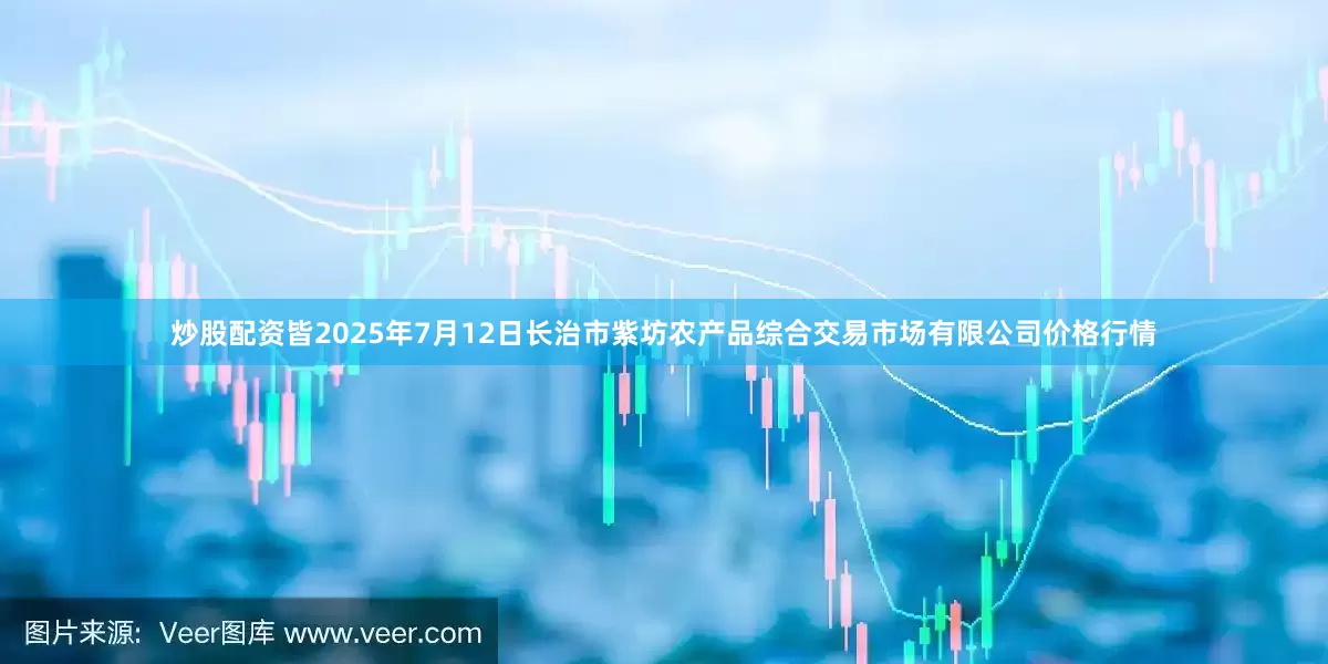 炒股配资皆2025年7月12日长治市紫坊农产品综合交易市场有限公司价格行情