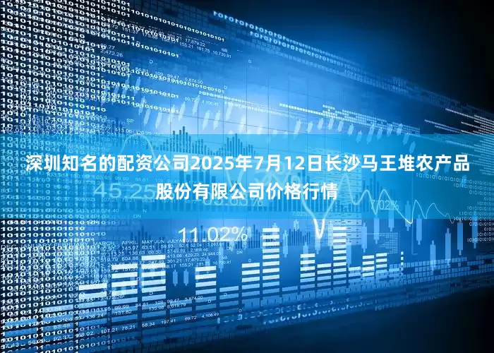 深圳知名的配资公司2025年7月12日长沙马王堆农产品股份有限公司价格行情