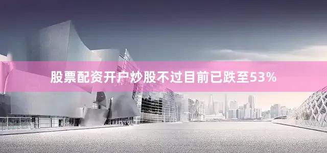 股票配资开户炒股不过目前已跌至53%
