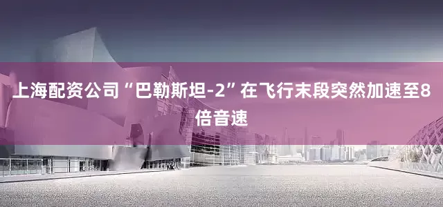 上海配资公司“巴勒斯坦-2”在飞行末段突然加速至8倍音速