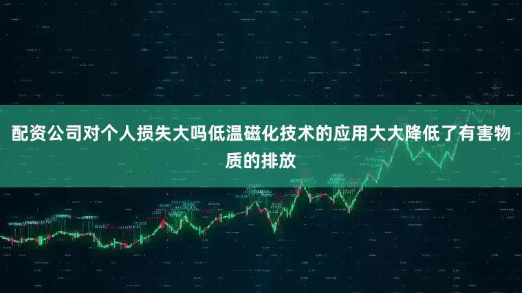 配资公司对个人损失大吗低温磁化技术的应用大大降低了有害物质的排放