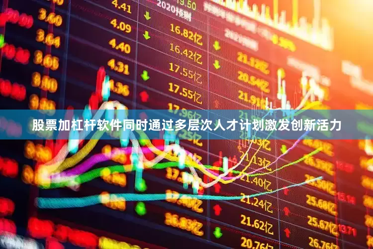 股票加杠杆软件同时通过多层次人才计划激发创新活力