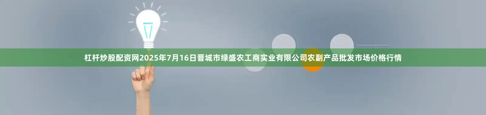杠杆炒股配资网2025年7月16日晋城市绿盛农工商实业有限公司农副产品批发市场价格行情