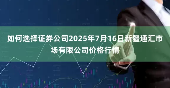如何选择证券公司2025年7月16日新疆通汇市场有限公司价格行情