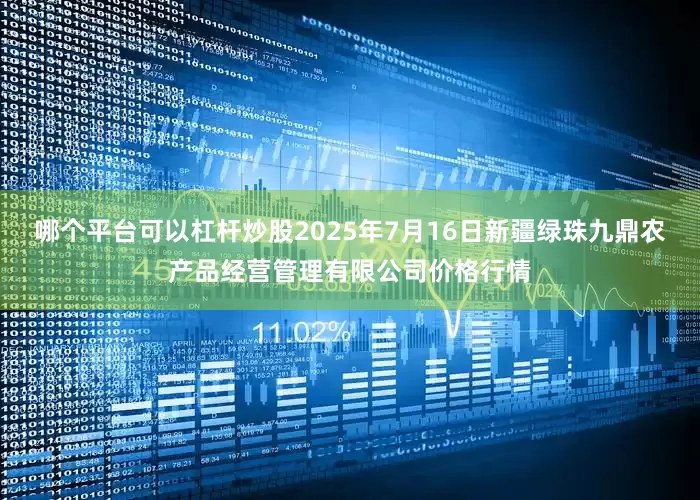 哪个平台可以杠杆炒股2025年7月16日新疆绿珠九鼎农产品经营管理有限公司价格行情