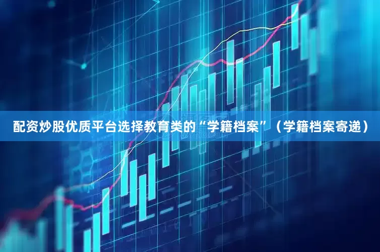 配资炒股优质平台选择教育类的“学籍档案”（学籍档案寄递）