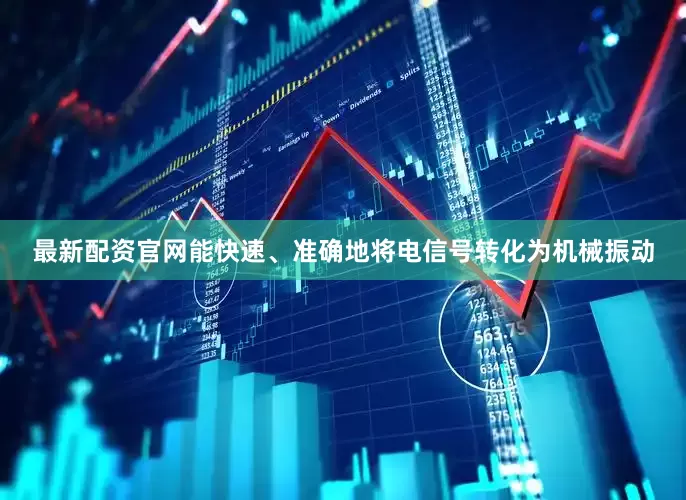 最新配资官网能快速、准确地将电信号转化为机械振动