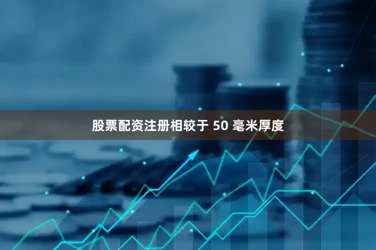 股票配资注册相较于 50 毫米厚度