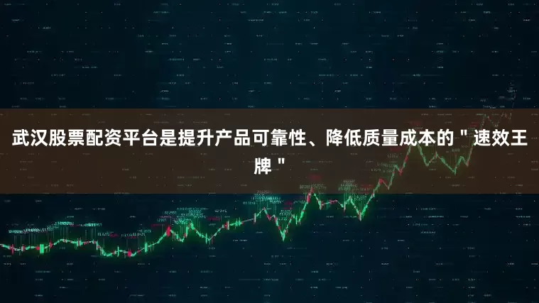 武汉股票配资平台是提升产品可靠性、降低质量成本的＂速效王牌＂