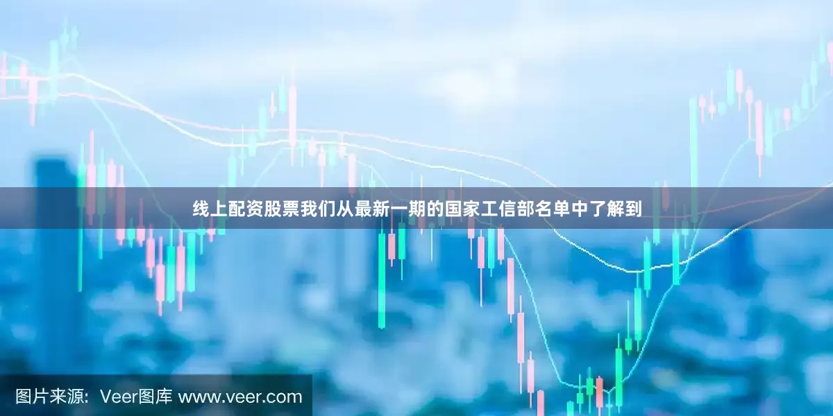 线上配资股票我们从最新一期的国家工信部名单中了解到