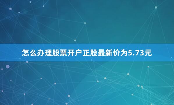 怎么办理股票开户正股最新价为5.73元