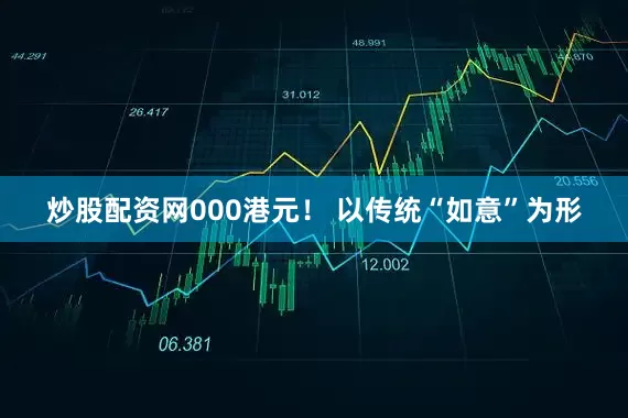 炒股配资网000港元！ 以传统“如意”为形