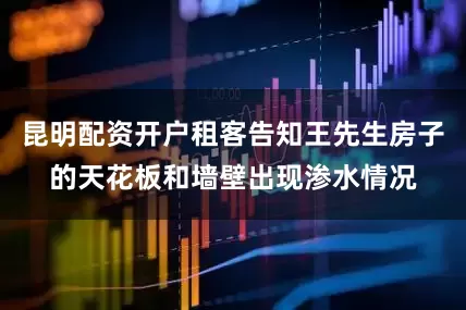 昆明配资开户租客告知王先生房子的天花板和墙壁出现渗水情况