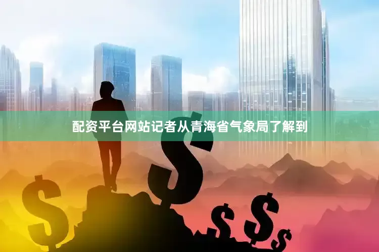 配资平台网站记者从青海省气象局了解到