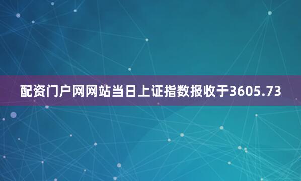 配资门户网网站当日上证指数报收于3605.73