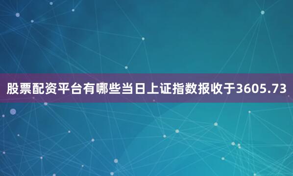 股票配资平台有哪些当日上证指数报收于3605.73