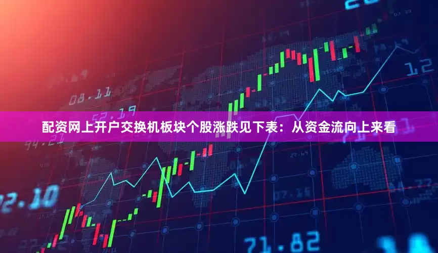 配资网上开户交换机板块个股涨跌见下表：从资金流向上来看