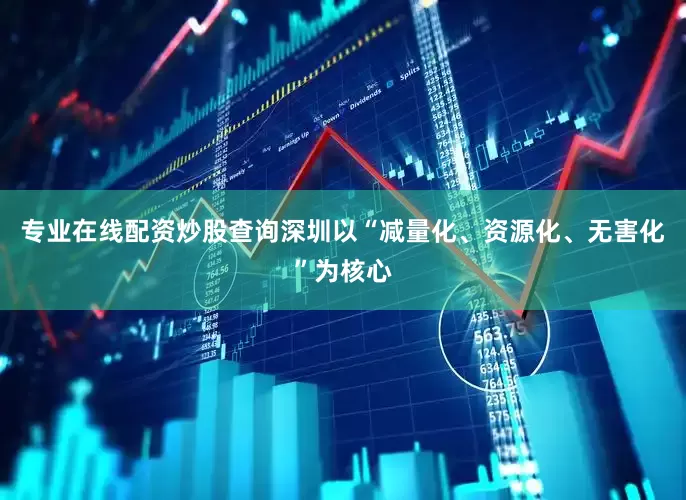 专业在线配资炒股查询深圳以“减量化、资源化、无害化”为核心