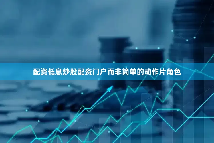 配资低息炒股配资门户而非简单的动作片角色