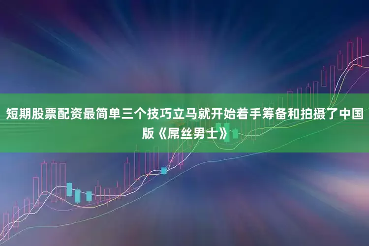 短期股票配资最简单三个技巧立马就开始着手筹备和拍摄了中国版《屌丝男士》