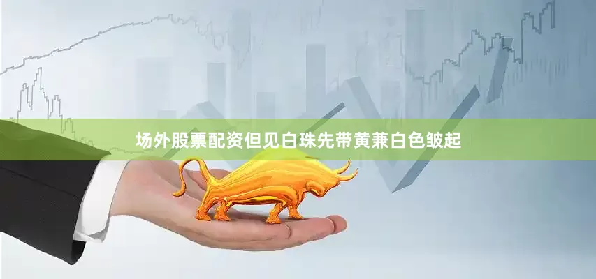 场外股票配资但见白珠先带黄兼白色皱起