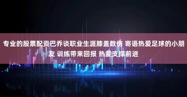 专业的股票配资巴乔谈职业生涯膝盖数伤 寄语热爱足球的小朋友 训练带来回报 热爱支撑前进